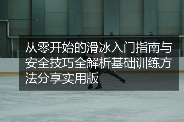 从零开始的滑冰入门指南与安全技巧全解析基础训练方法分享实用版