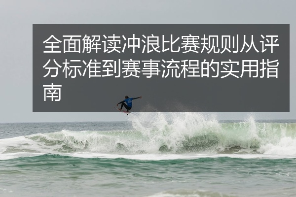 全面解读冲浪比赛规则从评分标准到赛事流程的实用指南