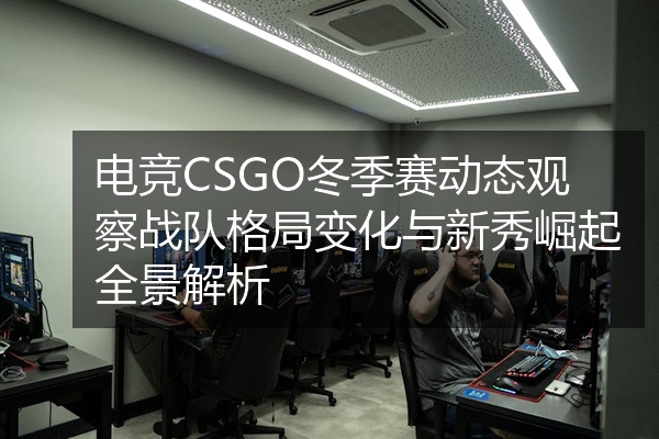 电竞CSGO冬季赛动态观察战队格局变化与新秀崛起全景解析