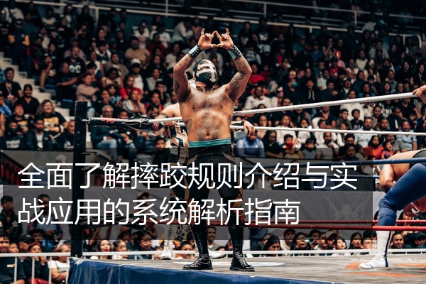 全面了解摔跤规则介绍与实战应用的系统解析指南