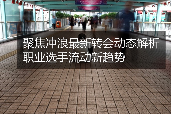 聚焦冲浪最新转会动态解析职业选手流动新趋势